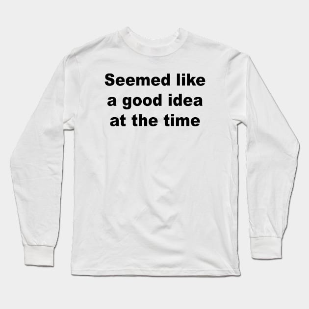 Seemed Like A Good Idea At The Time Long Sleeve T-Shirt by Teeheehaven